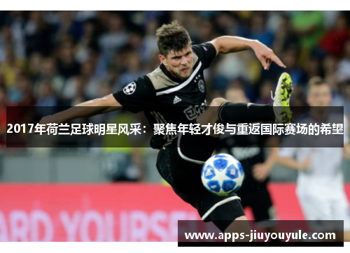 2017年荷兰足球明星风采：聚焦年轻才俊与重返国际赛场的希望