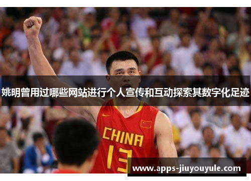 姚明曾用过哪些网站进行个人宣传和互动探索其数字化足迹