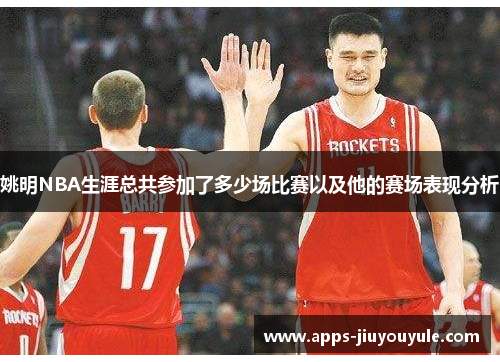 姚明NBA生涯总共参加了多少场比赛以及他的赛场表现分析