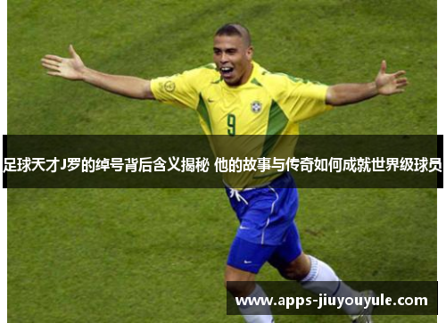 足球天才J罗的绰号背后含义揭秘 他的故事与传奇如何成就世界级球员