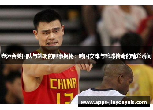 奥运会美国队与姚明的趣事揭秘：跨国交流与篮球传奇的精彩瞬间