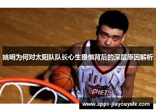 姚明为何对太阳队队长心生畏惧背后的深层原因解析