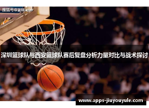 深圳篮球队与西安篮球队赛后复盘分析力量对比与战术探讨
