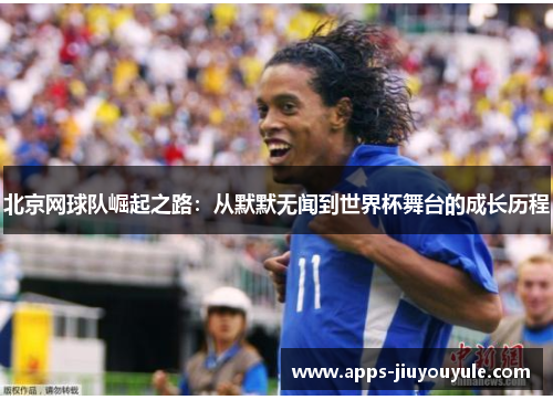 北京网球队崛起之路：从默默无闻到世界杯舞台的成长历程