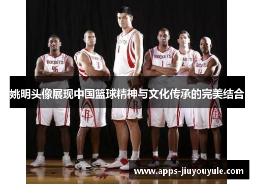 姚明头像展现中国篮球精神与文化传承的完美结合