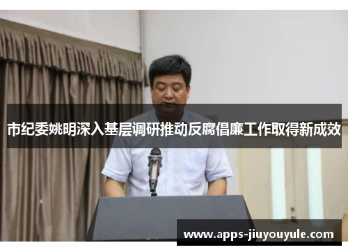 市纪委姚明深入基层调研推动反腐倡廉工作取得新成效