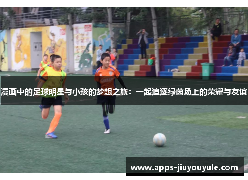 漫画中的足球明星与小孩的梦想之旅：一起追逐绿茵场上的荣耀与友谊