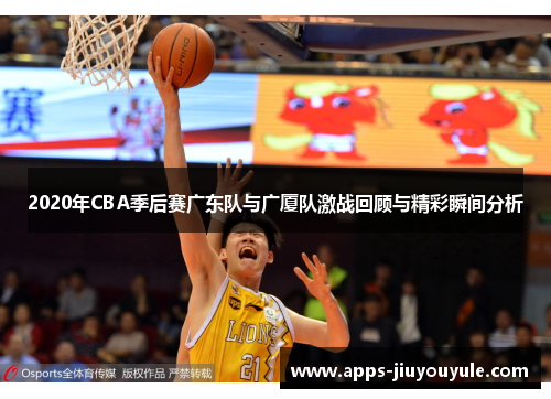 2020年CBA季后赛广东队与广厦队激战回顾与精彩瞬间分析