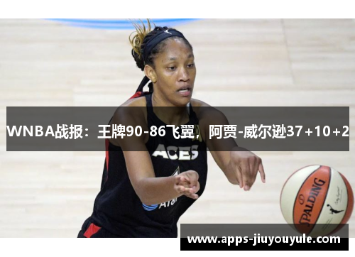 WNBA战报：王牌90-86飞翼，阿贾-威尔逊37+10+2