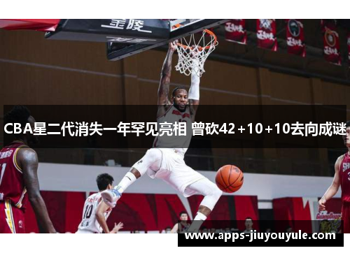 CBA星二代消失一年罕见亮相 曾砍42+10+10去向成谜