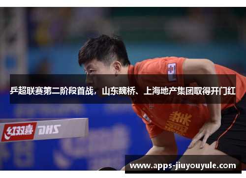 乒超联赛第二阶段首战，山东魏桥、上海地产集团取得开门红