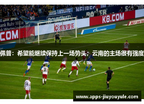 佩普：希望能继续保持上一场势头；云南的主场很有强度