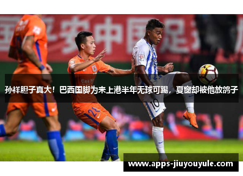 孙祥胆子真大！巴西国脚为来上港半年无球可踢，夏窗却被他放鸽子