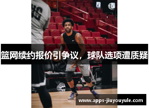 篮网续约报价引争议，球队选项遭质疑