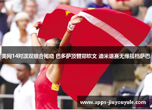 美网14对混双组合揭晓 巴多萨顶替郑钦文 迪米退赛无缘搭档萨巴