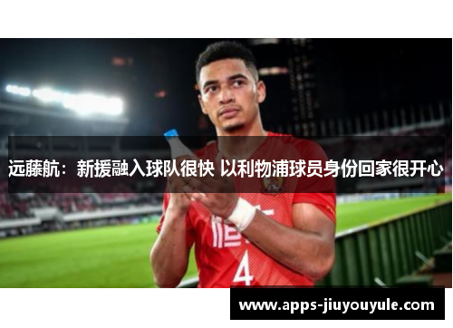 远藤航：新援融入球队很快 以利物浦球员身份回家很开心