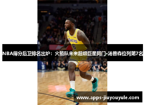 NBA得分后卫排名出炉：火箭队未来超级巨星阿门·汤普森位列第7名